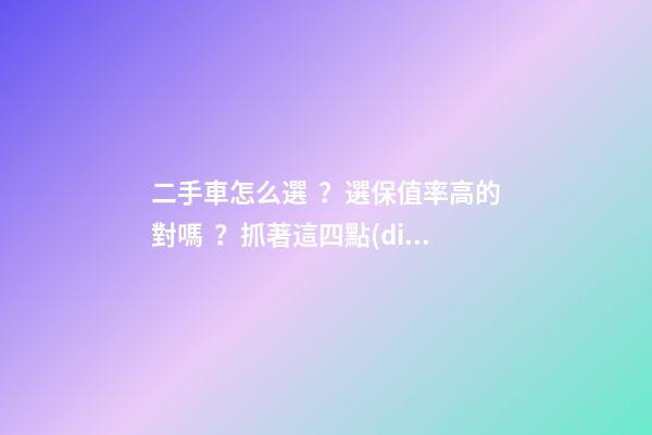 二手車怎么選？選保值率高的對嗎？抓著這四點(diǎn)就錯不了